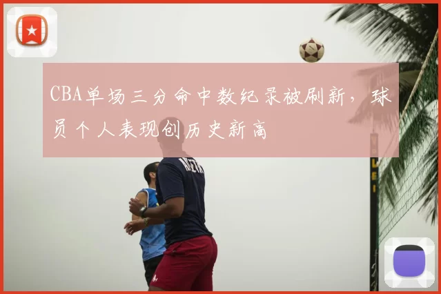 CBA单场三分命中数纪录被刷新,球员个人表现创历史新高