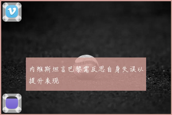 内维斯坦言巴黎需反思自身失误以提升表现