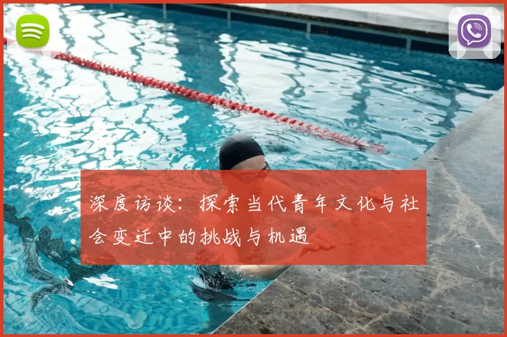 深度访谈:探索当代青年文化与社会变迁中的挑战与机遇