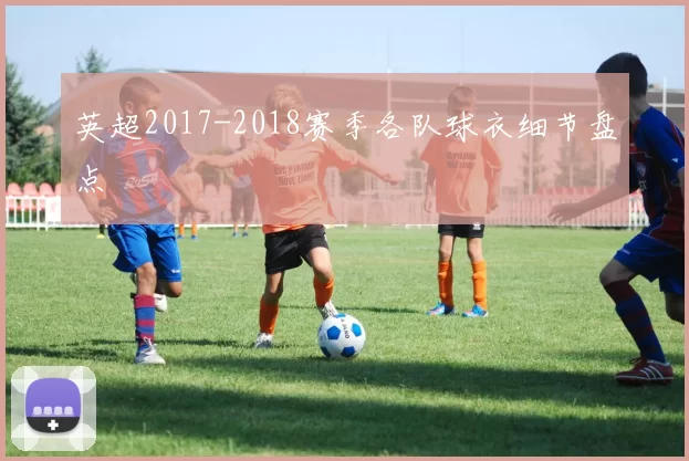 英超2017-2018赛季各队球衣细节盘点