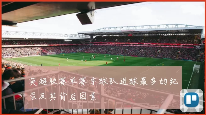 英超联赛单赛季球队进球最多的纪录及其背后因素