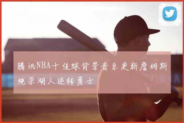 腾讯NBA十佳球背景音乐更新詹姆斯绝杀湖人逆转勇士