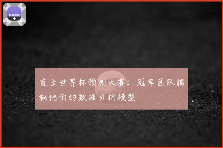 直击世界杯预测大赛:冠军团队揭秘他们的数据分析模型