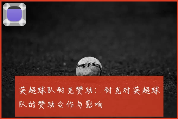 英超球队耐克赞助:耐克对英超球队的赞助合作与影响