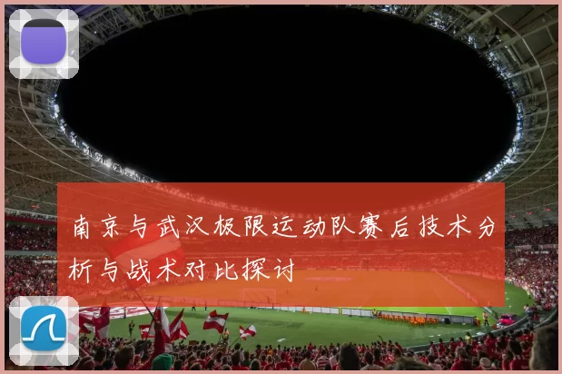 南京与武汉极限运动队赛后技术分析与战术对比探讨