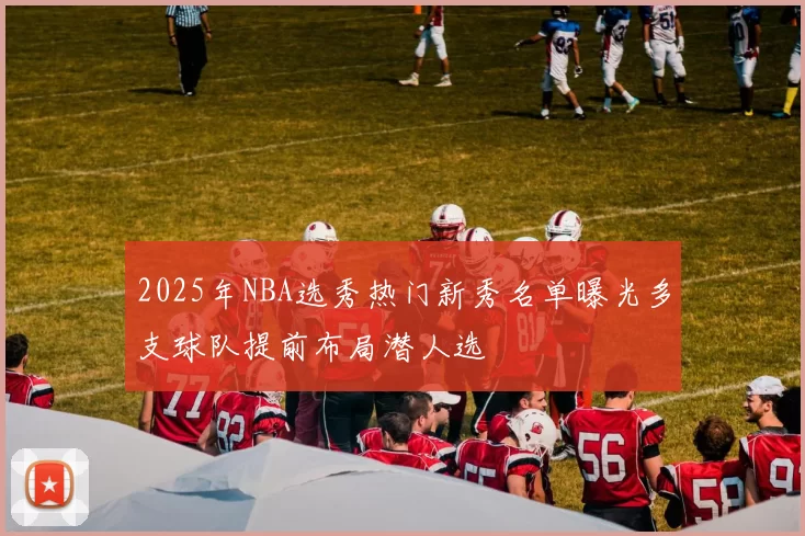 2025年NBA选秀热门新秀名单曝光多支球队提前布局潜人选