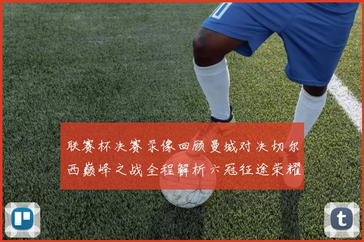 联赛杯决赛录像回顾曼城对决切尔西巅峰之战全程解析六冠征途荣耀时刻