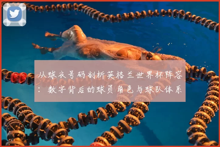 从球衣号码剖析英格兰世界杯阵容：数字背后的球员角色与球队体系