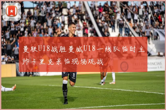 曼联U18战胜曼城U18一线队临时主帅卡里克亲临现场观战