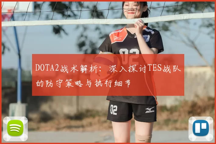 DOTA2战术解析：深入探讨TES战队的防守策略与执行细节