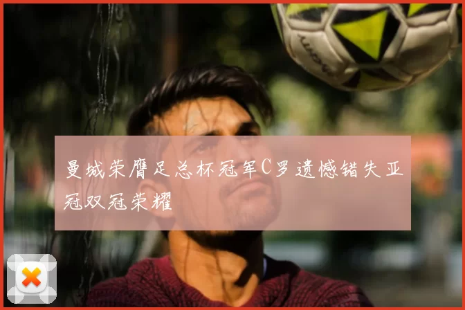 曼城荣膺足总杯冠军C罗遗憾错失亚冠双冠荣耀