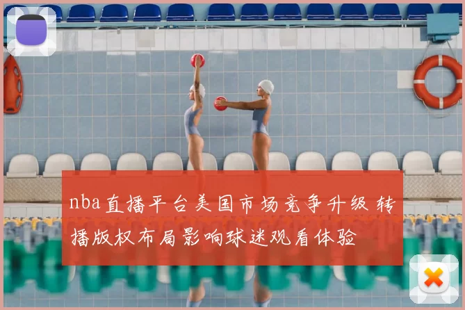 nba直播平台美国市场竞争升级 转播版权布局影响球迷观看体验