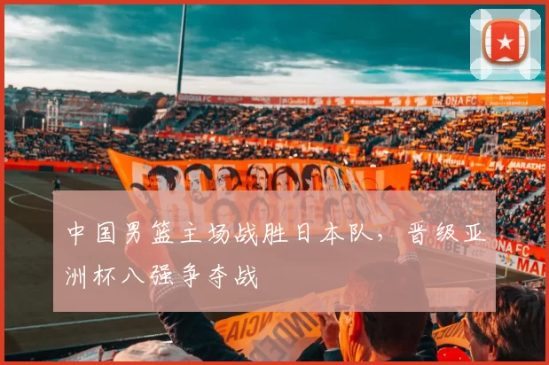 中国男篮主场战胜日本队,晋级亚洲杯八强争夺战