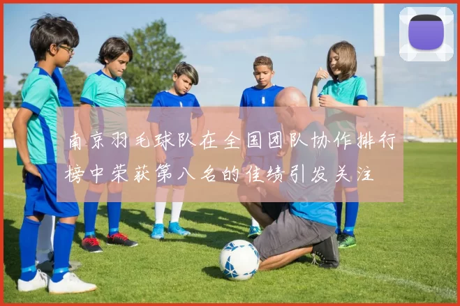 南京羽毛球队在全国团队协作排行榜中荣获第八名的佳绩引发关注