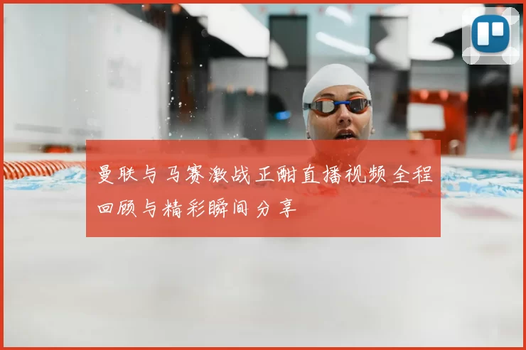 曼联与马赛激战正酣直播视频全程回顾与精彩瞬间分享