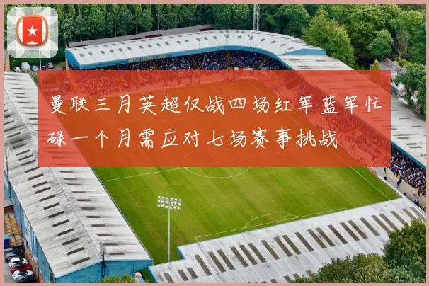 曼联三月英超仅战四场红军蓝军忙碌一个月需应对七场赛事挑战
