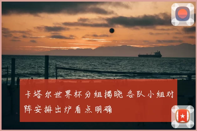 卡塔尔世界杯分组揭晓 各队小组对阵安排出炉看点明确