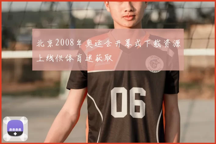 北京2008年奥运会开幕式下载资源上线供体育迷获取