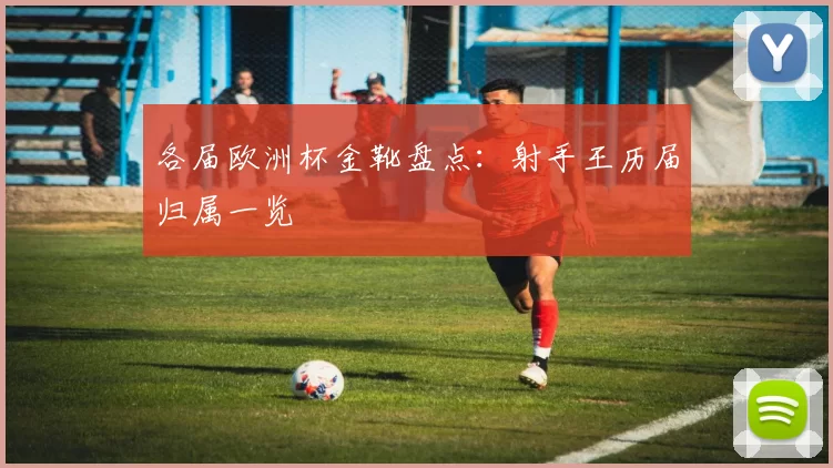 各届欧洲杯金靴盘点：射手王历届归属一览