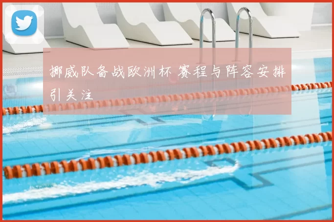 挪威队备战欧洲杯 赛程与阵容安排引关注