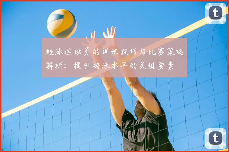 蛙泳运动员的训练技巧与比赛策略解析:提升游泳水平的关键要素