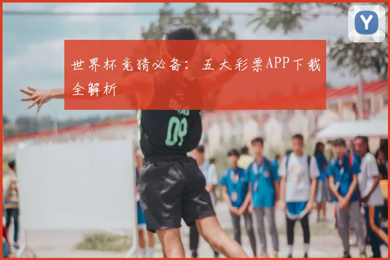 世界杯竞猜必备：五大彩票APP下载全解析
