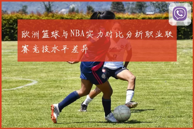 欧洲篮球与NBA实力对比分析职业联赛竞技水平差异