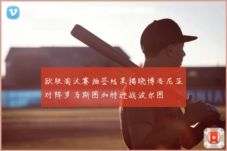 欧联淘汰赛抽签结果揭晓博洛尼亚对阵罗马斯图加特迎战波尔图