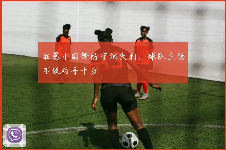 狂暴小前锋防守端失利,球队主场不敌对手十分