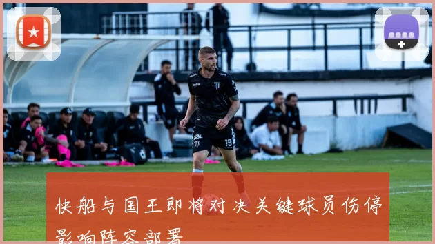快船与国王即将对决关键球员伤停影响阵容部署