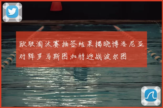 欧联淘汰赛抽签结果揭晓博洛尼亚对阵罗马斯图加特迎战波尔图