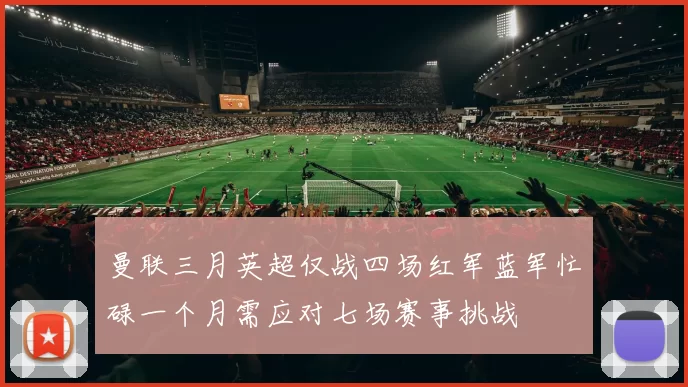 曼联三月英超仅战四场红军蓝军忙碌一个月需应对七场赛事挑战