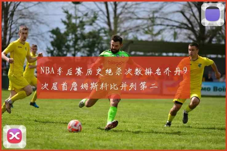 NBA季后赛历史绝杀次数排名乔丹9次居首詹姆斯科比并列第二
