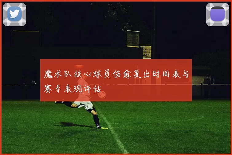 魔术队核心球员伤愈复出时间表与赛季表现评估