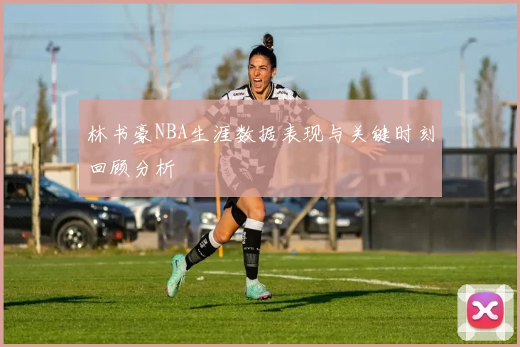 林书豪NBA生涯数据表现与关键时刻回顾分析