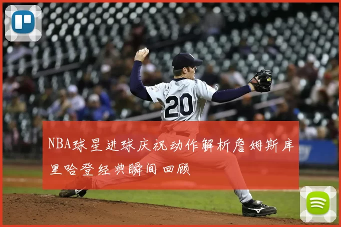 NBA球星进球庆祝动作解析詹姆斯库里哈登经典瞬间回顾