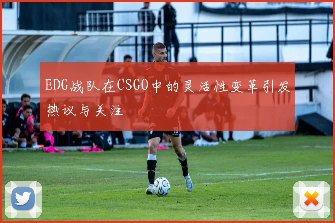 EDG战队在CSGO中的灵活性变革引发热议与关注