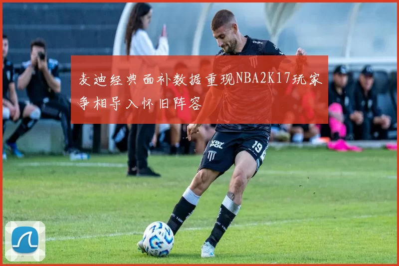 麦迪经典面补数据重现NBA2K17玩家争相导入怀旧阵容