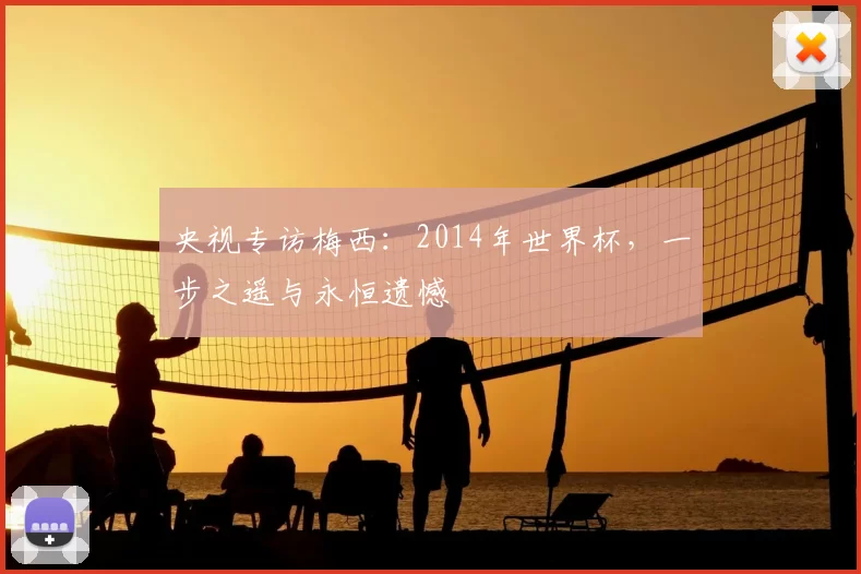 央视专访梅西:2014年世界杯,一步之遥与永恒遗憾