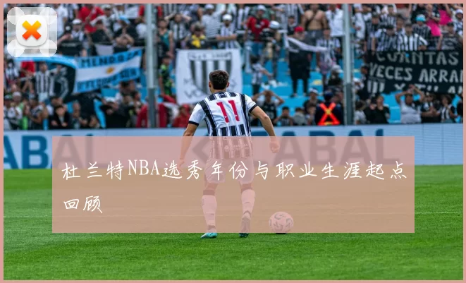 杜兰特NBA选秀年份与职业生涯起点回顾