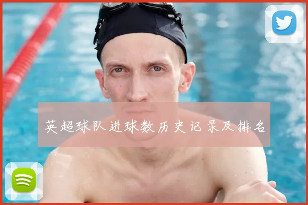 英超球队进球数历史记录及排名