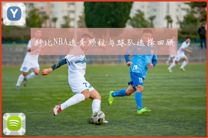 科比NBA选秀顺位与球队选择回顾