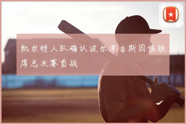 凯尔特人队确认波尔津吉斯因伤缺席总决赛首战