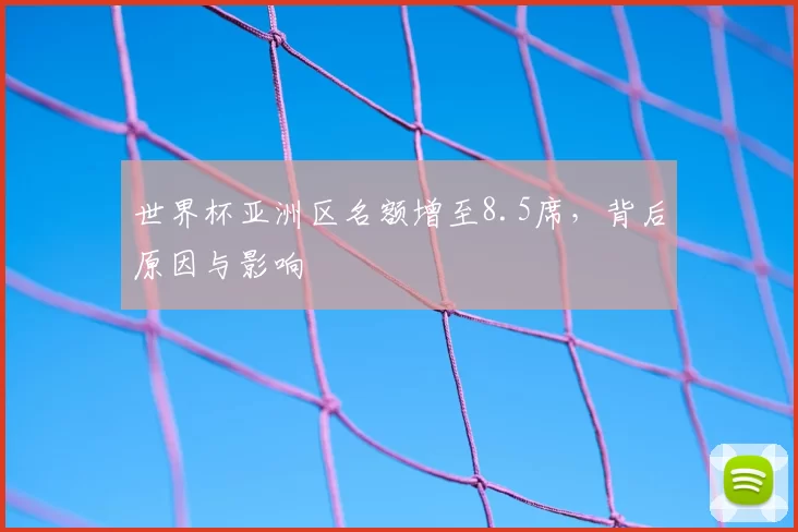 世界杯亚洲区名额增至8.5席,背后原因与影响