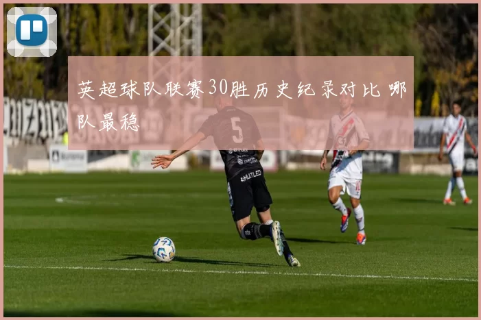 英超球队联赛30胜历史纪录对比 哪队最稳
