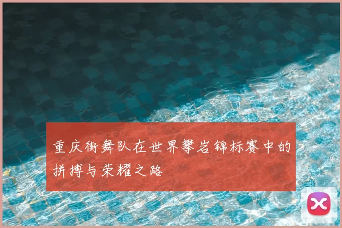 重庆街舞队在世界攀岩锦标赛中的拼搏与荣耀之路