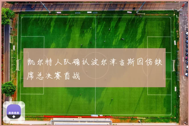 凯尔特人队确认波尔津吉斯因伤缺席总决赛首战