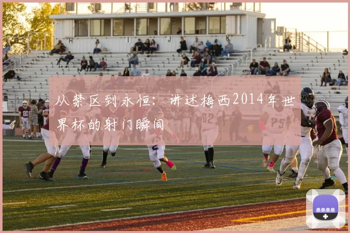 从禁区到永恒:讲述梅西2014年世界杯的射门瞬间