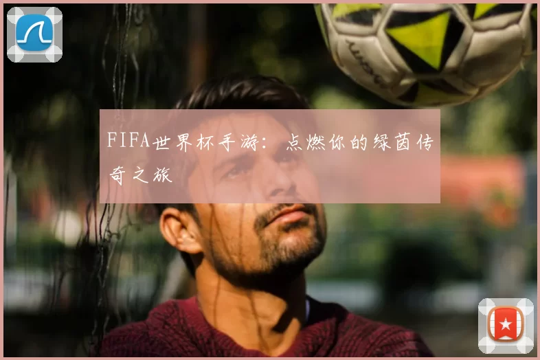 FIFA世界杯手游：点燃你的绿茵传奇之旅