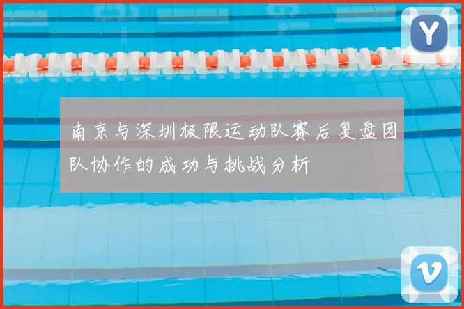 南京与深圳极限运动队赛后复盘团队协作的成功与挑战分析